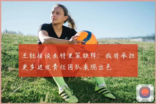王钰栋谈米特里策缺阵：我将承担更多进攻责任团队表现出色