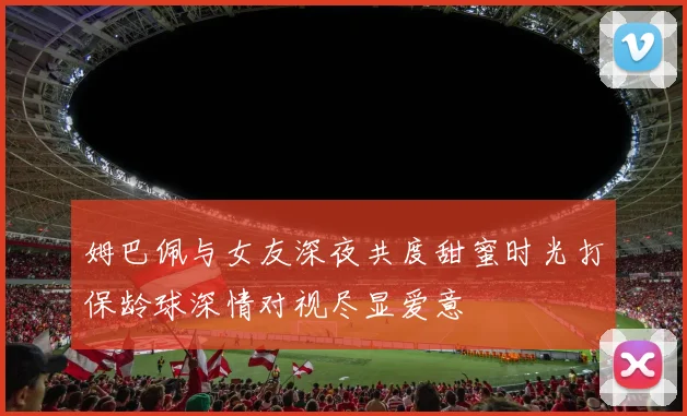 姆巴佩与女友深夜共度甜蜜时光打保龄球深情对视尽显爱意
