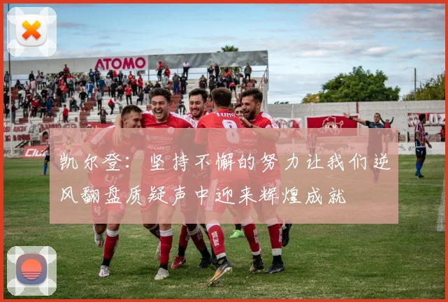 凯尔登：坚持不懈的努力让我们逆风翻盘质疑声中迎来辉煌成就