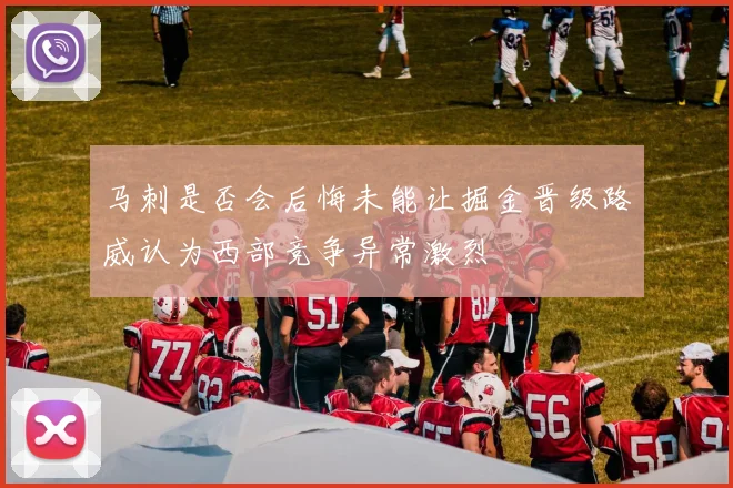 马刺是否会后悔未能让掘金晋级路威认为西部竞争异常激烈