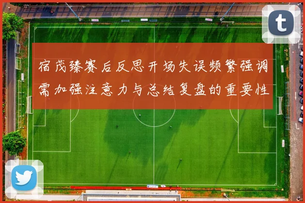 宿茂臻赛后反思开场失误频繁强调需加强注意力与总结复盘的重要性