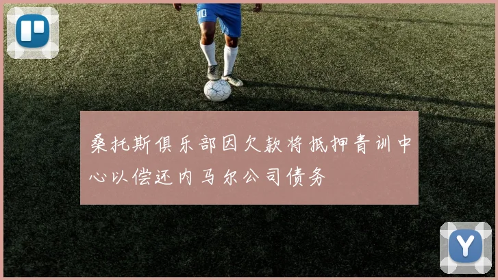 桑托斯俱乐部因欠款将抵押青训中心以偿还内马尔公司债务