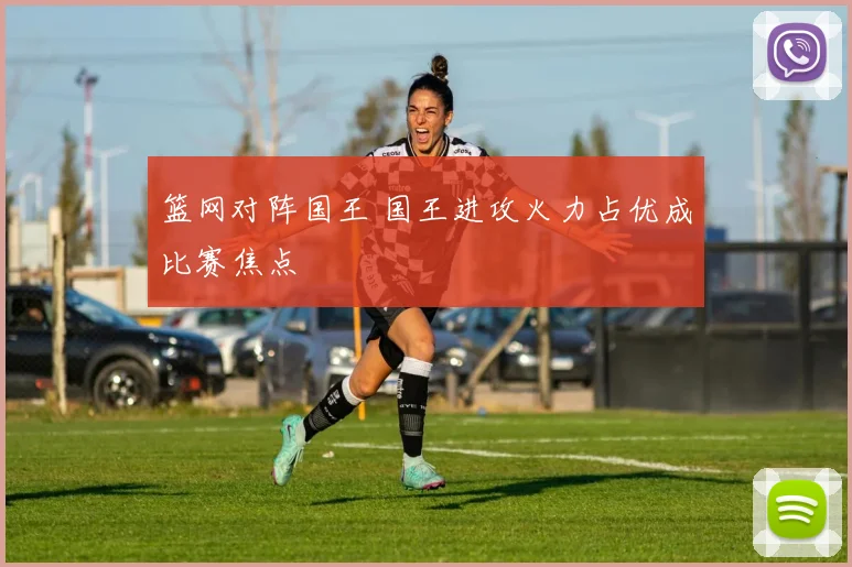 篮网对阵国王 国王进攻火力占优成比赛焦点