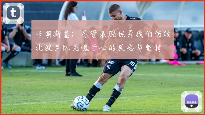 卡明斯基：尽管表现优异我们仍败北波兰队无愧于心的反思与坚持