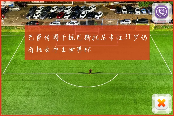 巴萨传闻干扰巴斯托尼专注31岁仍有机会冲击世界杯