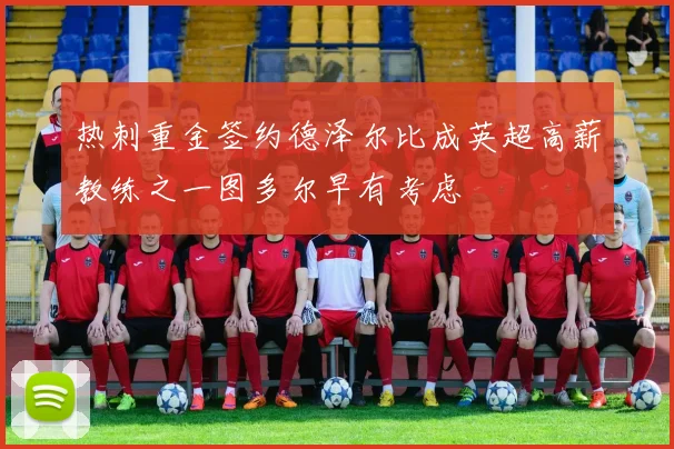 热刺重金签约德泽尔比成英超高薪教练之一图多尔早有考虑
