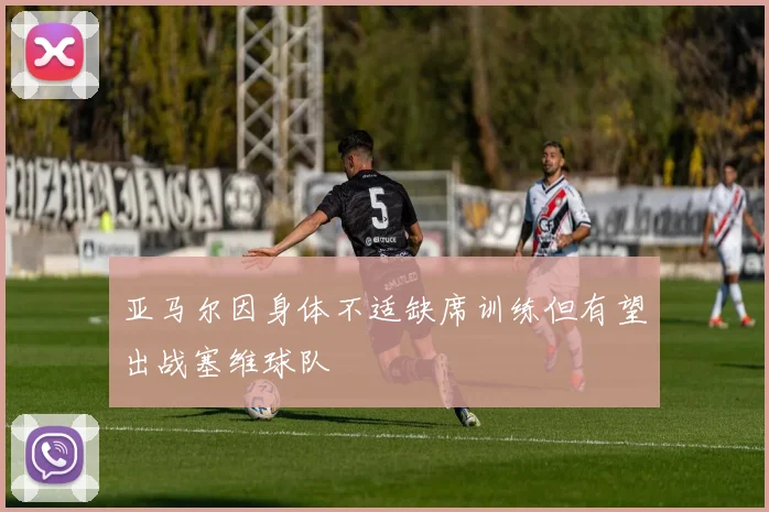 亚马尔因身体不适缺席训练但有望出战塞维球队