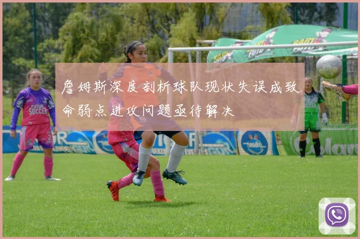 詹姆斯深度剖析球队现状失误成致命弱点进攻问题亟待解决