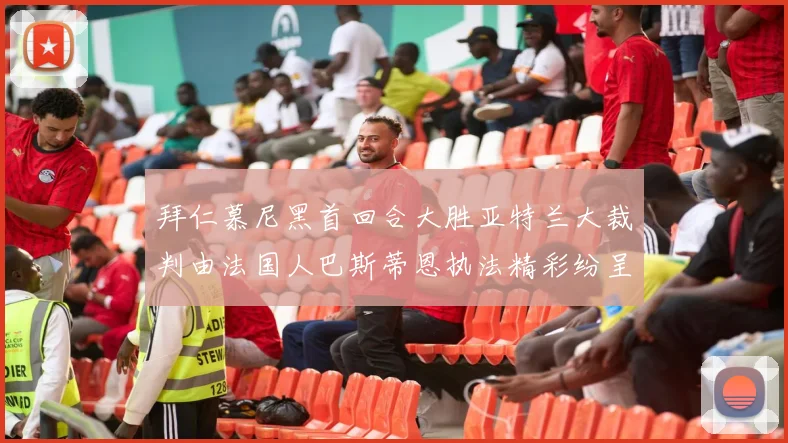 拜仁慕尼黑首回合大胜亚特兰大裁判由法国人巴斯蒂恩执法精彩纷呈