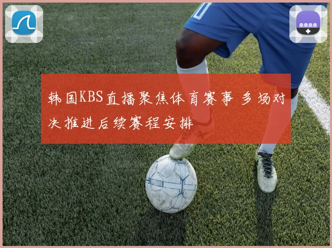 韩国KBS直播聚焦体育赛事 多场对决推进后续赛程安排