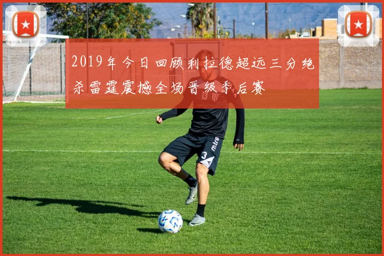 2019年今日回顾利拉德超远三分绝杀雷霆震撼全场晋级季后赛