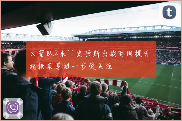 火箭队2米11史密斯出战时间提升 轮换前景进一步受关注