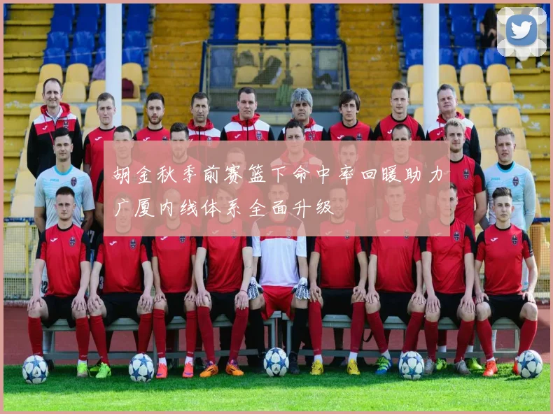 胡金秋季前赛篮下命中率回暖助力广厦内线体系全面升级
