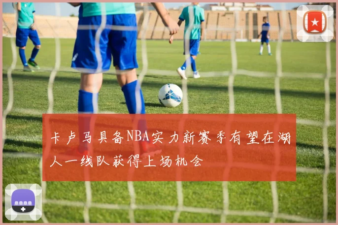 卡卢马具备NBA实力新赛季有望在湖人一线队获得上场机会
